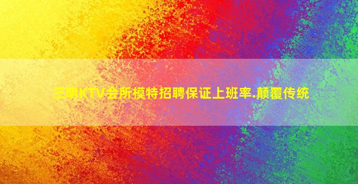 三明KTV会所模特招聘保证上班率.颠覆传统