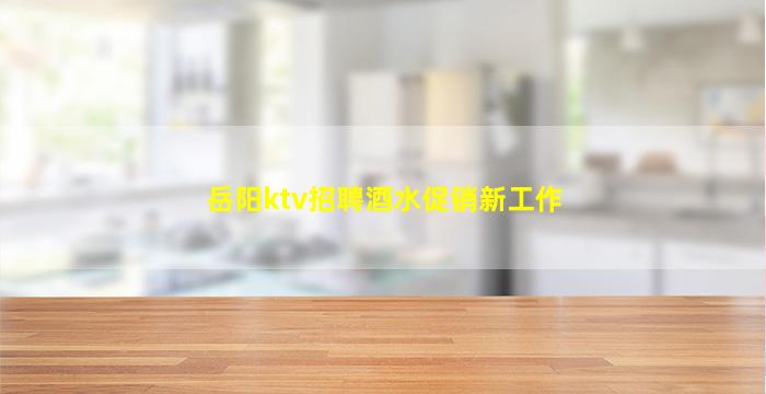 岳阳ktv招聘酒水促销新工作