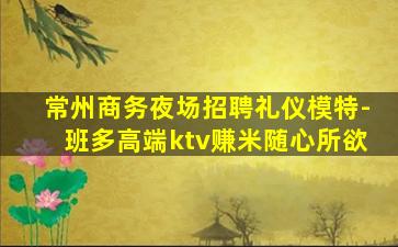 常州商务夜场招聘礼仪模特-班多高端ktv赚米随心所欲