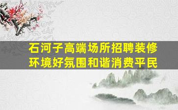 石河子高端场所招聘装修环境好氛围和谐消费平民